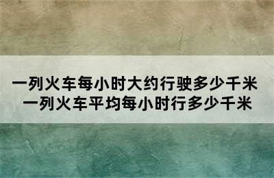 一列火车每小时大约行驶多少千米 一列火车平均每小时行多少千米